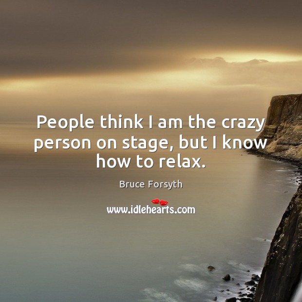 People think I am the crazy person on stage, but I know how to relax. Bruce Forsyth Picture Quote