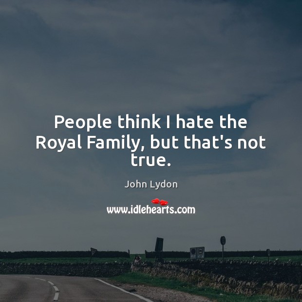 People think I hate the Royal Family, but that’s not true. John Lydon Picture Quote