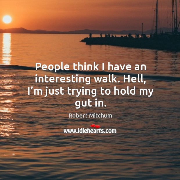 People think I have an interesting walk. Hell, I’m just trying to hold my gut in. Robert Mitchum Picture Quote