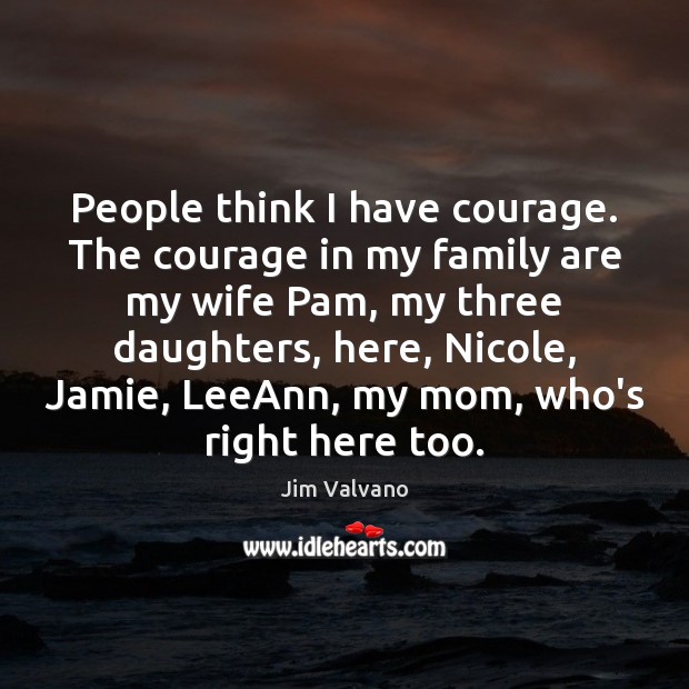 People think I have courage. The courage in my family are my Jim Valvano Picture Quote
