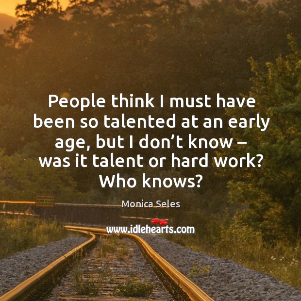 People think I must have been so talented at an early age, but I don’t know – was it talent or hard work? who knows? Monica Seles Picture Quote