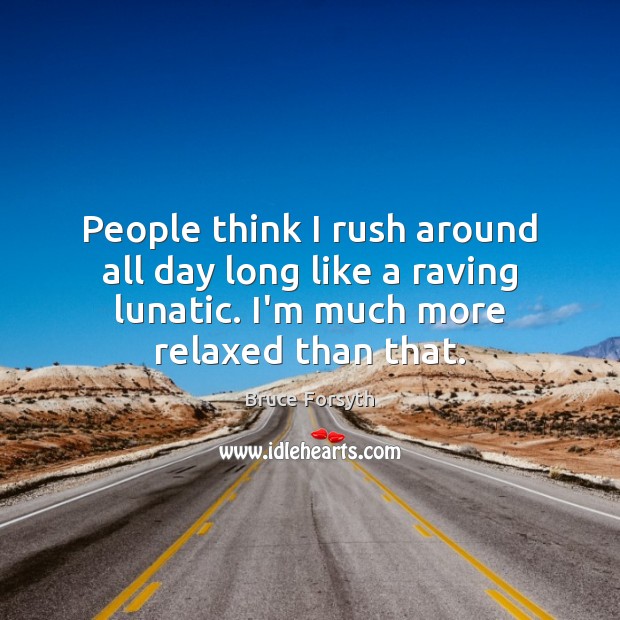 People think I rush around all day long like a raving lunatic. Bruce Forsyth Picture Quote