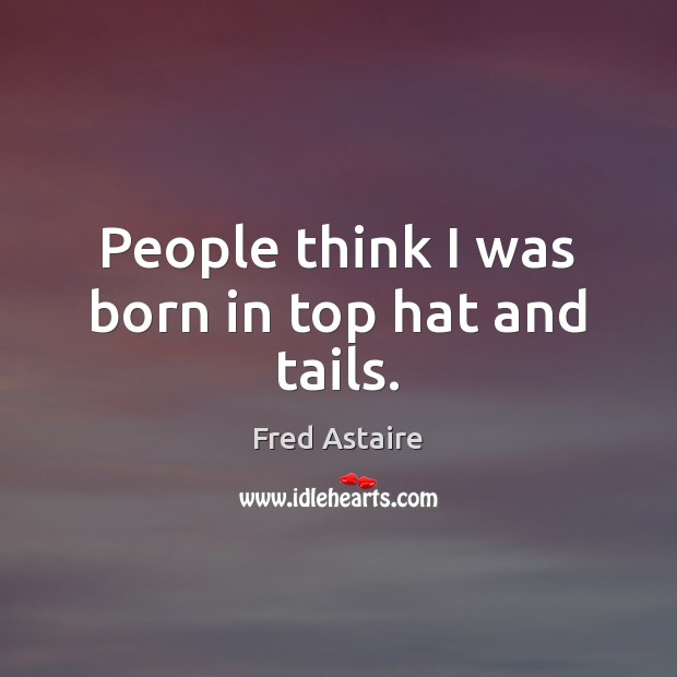 People think I was born in top hat and tails. Fred Astaire Picture Quote