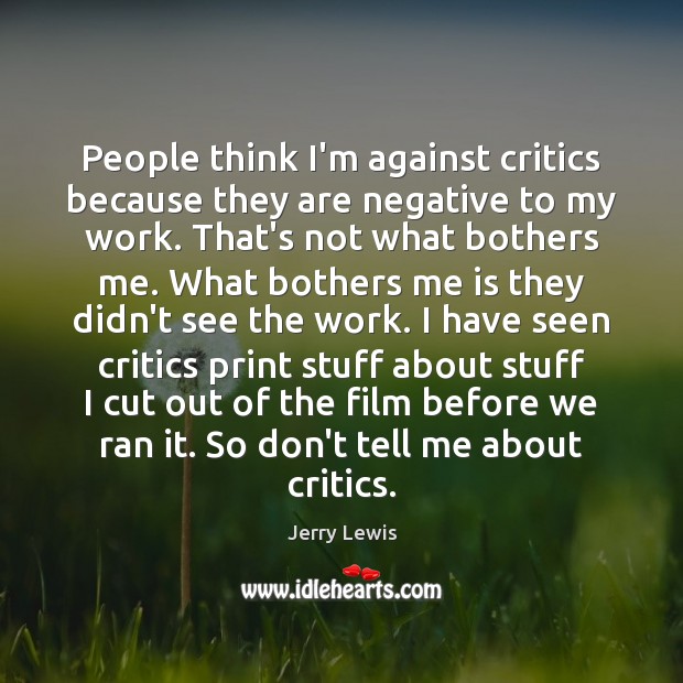 People think I’m against critics because they are negative to my work. Jerry Lewis Picture Quote