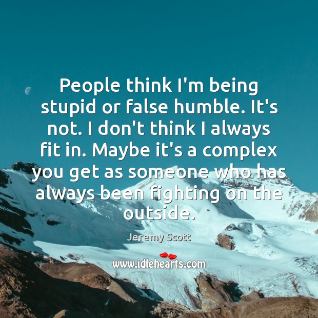 People think I’m being stupid or false humble. It’s not. I don’t Jeremy Scott Picture Quote