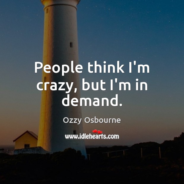People think I’m crazy, but I’m in demand. Image