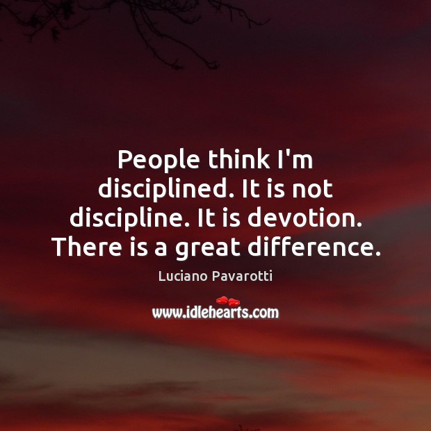 People think I’m disciplined. It is not discipline. It is devotion. There Luciano Pavarotti Picture Quote