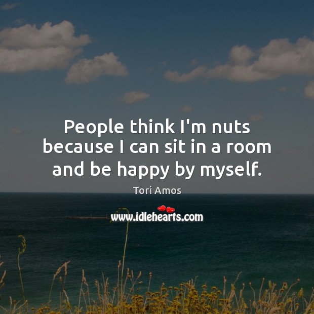 People think I’m nuts because I can sit in a room and be happy by myself. Tori Amos Picture Quote