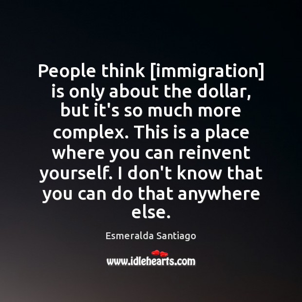 People think [immigration] is only about the dollar, but it’s so much Esmeralda Santiago Picture Quote