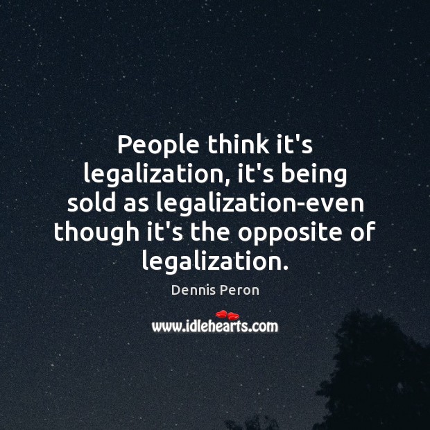 People think it’s legalization, it’s being sold as legalization-even though it’s the Image