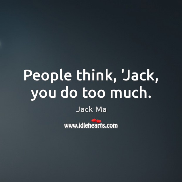 People think, ‘Jack, you do too much. Jack Ma Picture Quote