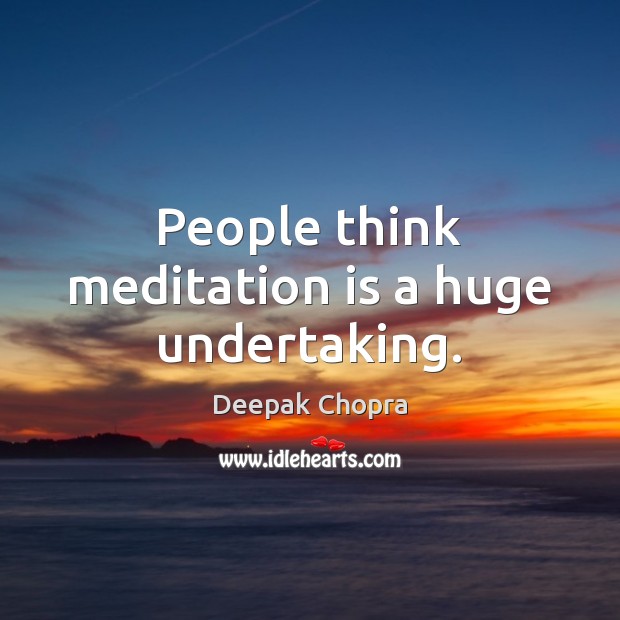 People think meditation is a huge undertaking. Deepak Chopra Picture Quote
