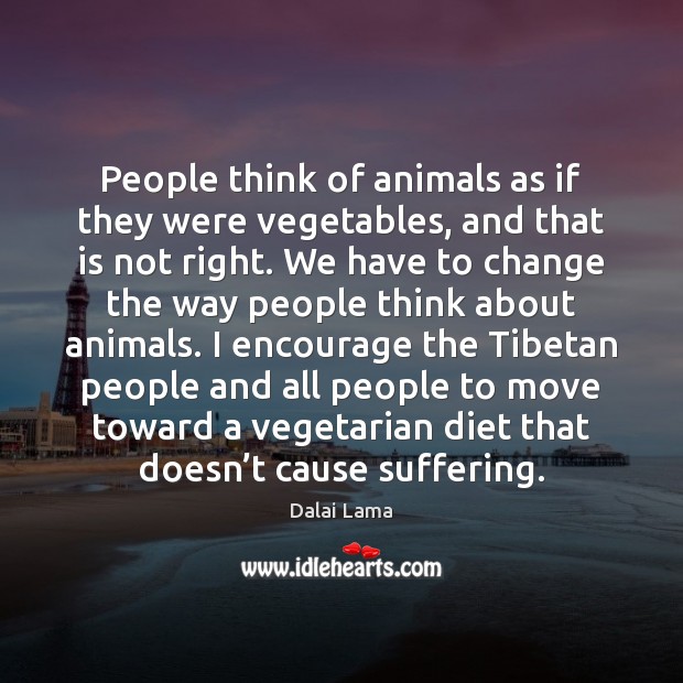 People think of animals as if they were vegetables, and that is Dalai Lama Picture Quote