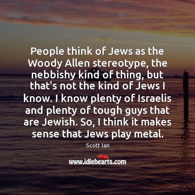 People think of Jews as the Woody Allen stereotype, the nebbishy kind Scott Ian Picture Quote