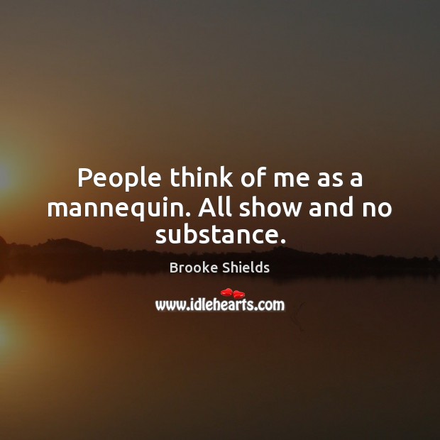 People think of me as a mannequin. All show and no substance. Brooke Shields Picture Quote