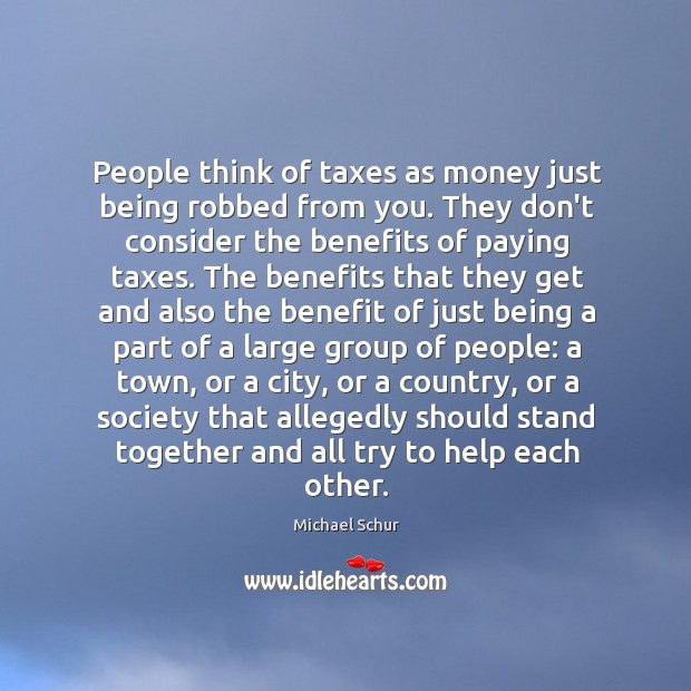 People think of taxes as money just being robbed from you. They Michael Schur Picture Quote