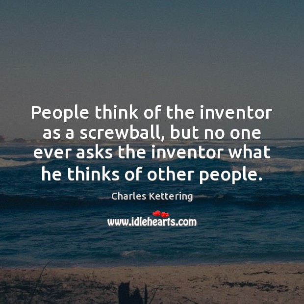 People think of the inventor as a screwball, but no one ever Charles Kettering Picture Quote