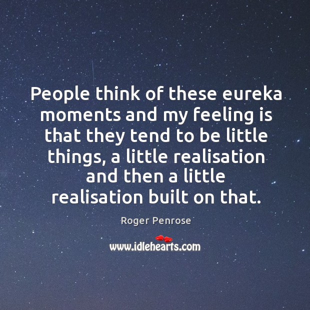 People think of these eureka moments and my feeling is that they tend to be little things Roger Penrose Picture Quote