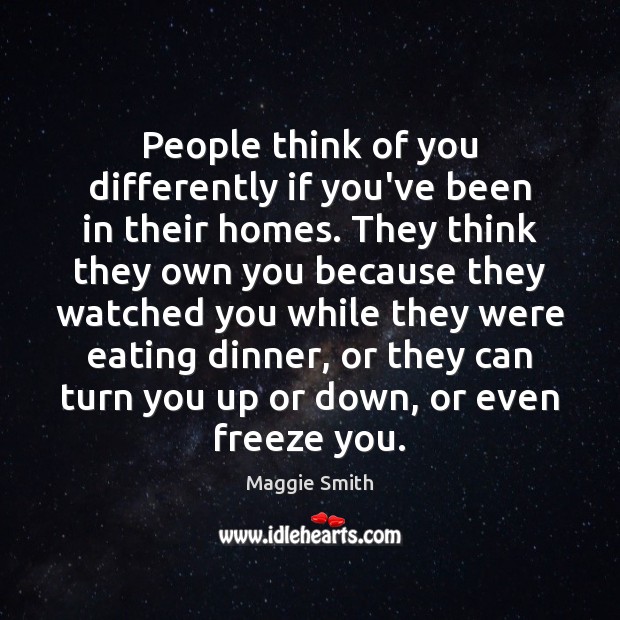 People think of you differently if you’ve been in their homes. They Maggie Smith Picture Quote