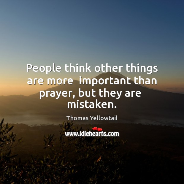 People think other things are more  important than prayer, but they are  mistaken. Thomas Yellowtail Picture Quote