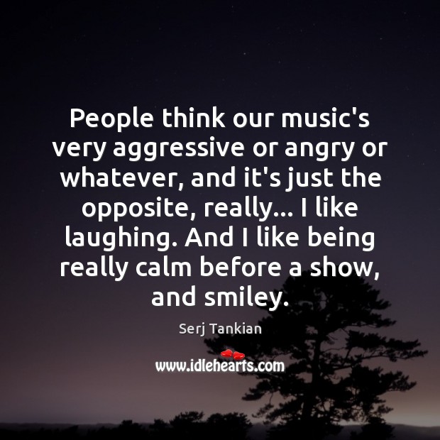 People think our music’s very aggressive or angry or whatever, and it’s Serj Tankian Picture Quote