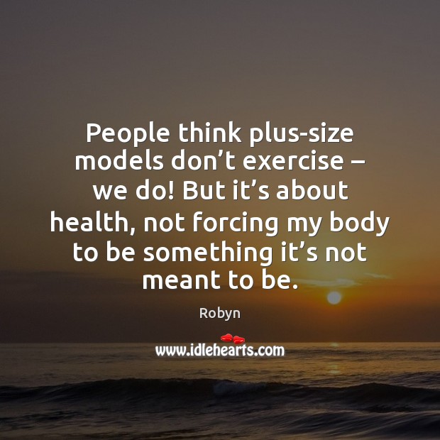People think plus-size models don’t exercise – we do! But it’s Robyn Picture Quote