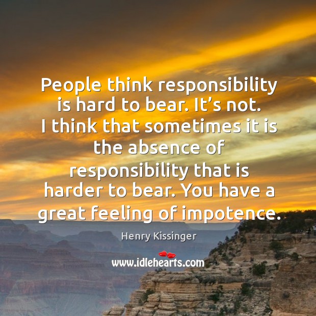 People think responsibility is hard to bear. It’s not. I think that sometimes it is the absence of. Responsibility Quotes Image