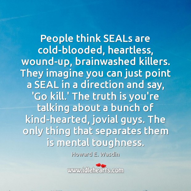People think SEALs are cold-blooded, heartless, wound-up, brainwashed killers. They imagine you Howard E. Wasdin Picture Quote
