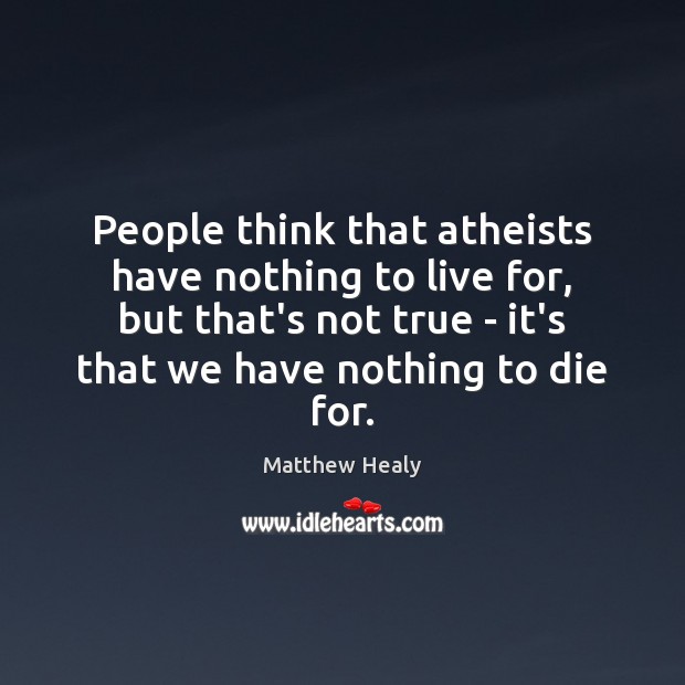People think that atheists have nothing to live for, but that’s not Matthew Healy Picture Quote