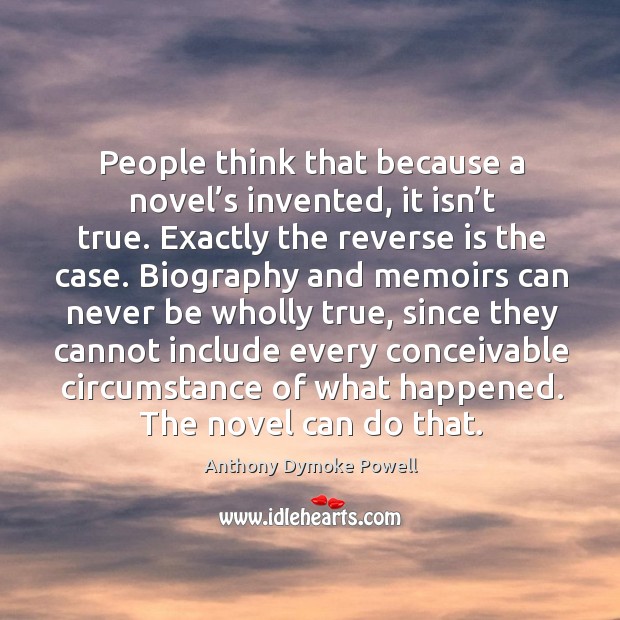 People think that because a novel’s invented, it isn’t true. Exactly the reverse is the case. Anthony Dymoke Powell Picture Quote