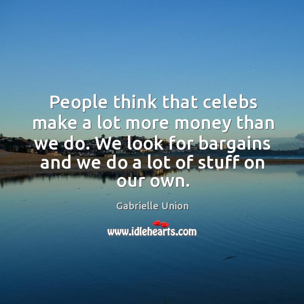 People think that celebs make a lot more money than we do. Gabrielle Union Picture Quote