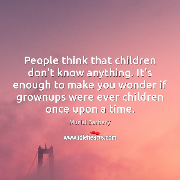 People think that children don’t know anything. It’s enough to make you Muriel Barbery Picture Quote