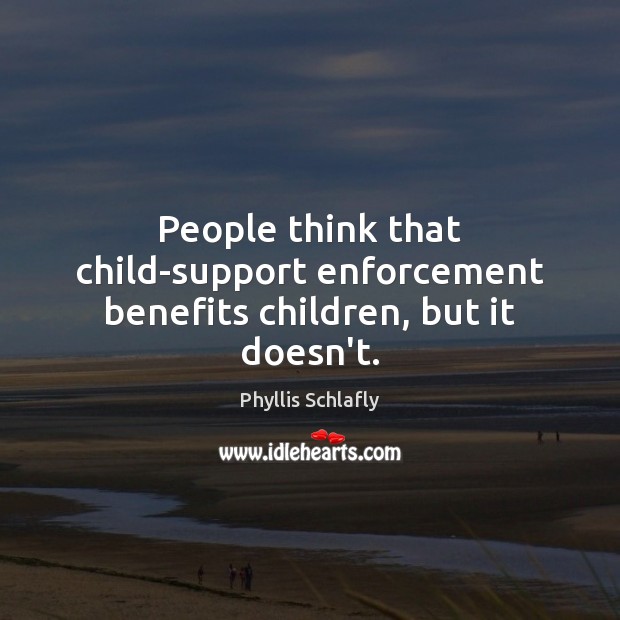 People think that child-support enforcement benefits children, but it doesn’t. Phyllis Schlafly Picture Quote