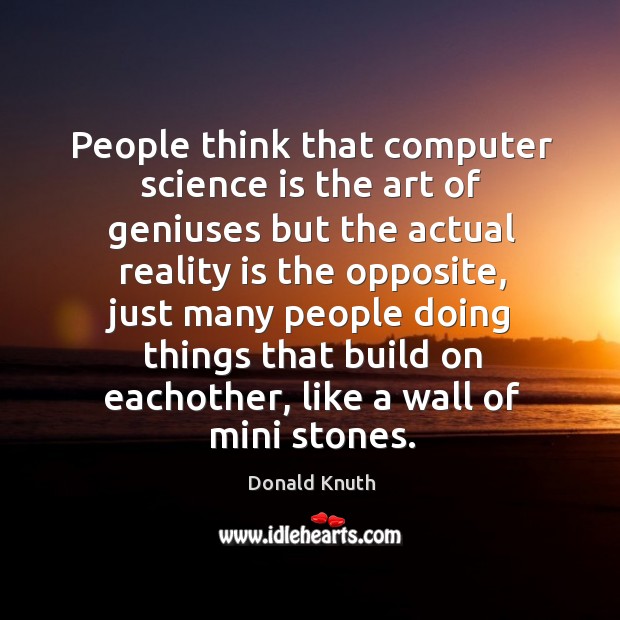 People think that computer science is the art of geniuses but the actual reality is the opposite Donald Knuth Picture Quote