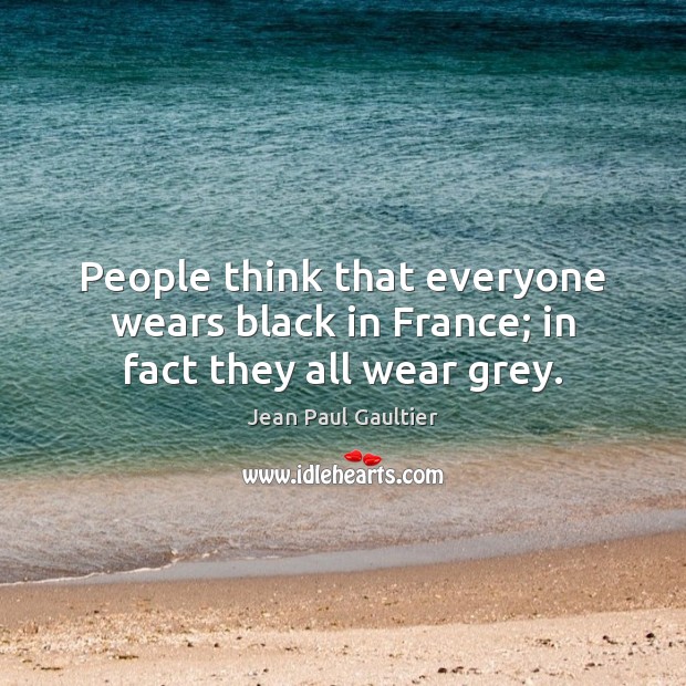 People think that everyone wears black in France; in fact they all wear grey. Jean Paul Gaultier Picture Quote