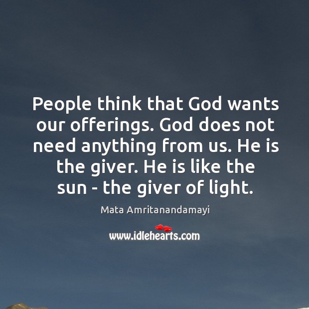 People think that God wants our offerings. God does not need anything Mata Amritanandamayi Picture Quote