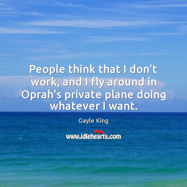 People think that I don’t work, and I fly around in Oprah’s Image