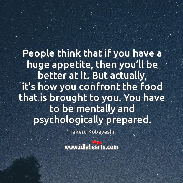 People think that if you have a huge appetite, then you’ll be better at it. Takeru Kobayashi Picture Quote