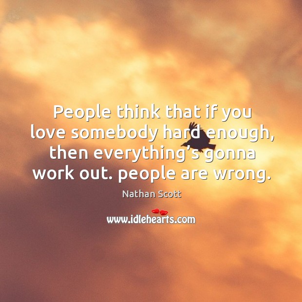 People think that if you love somebody hard enough, then everything’s gonna work out. People are wrong. Image