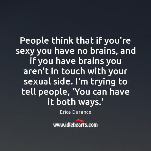 People think that if you’re sexy you have no brains, and if Erica Durance Picture Quote