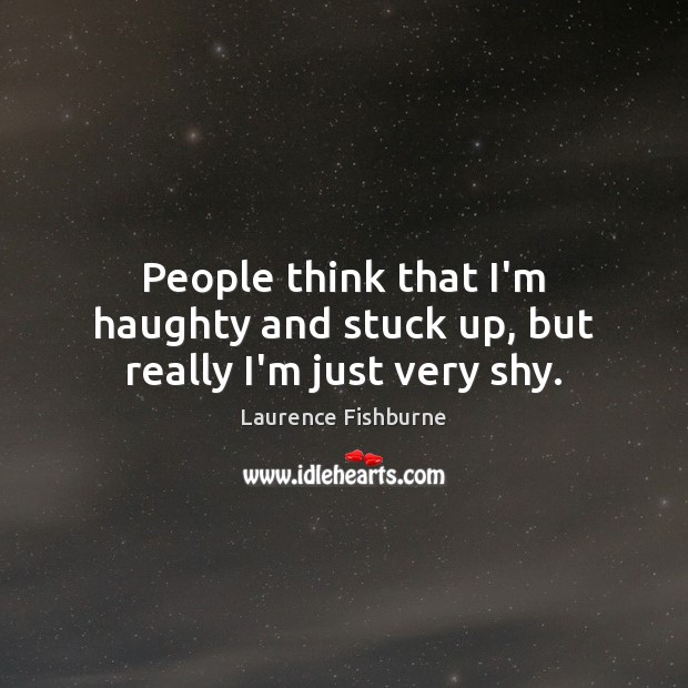 People think that I’m haughty and stuck up, but really I’m just very shy. Laurence Fishburne Picture Quote