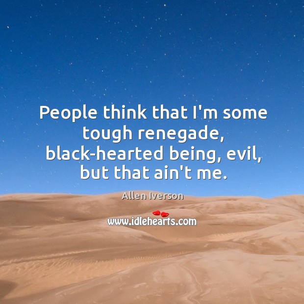 People think that I’m some tough renegade, black-hearted being, evil, but that ain’t me. Image