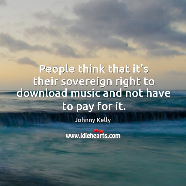 People think that it’s their sovereign right to download music and not have to pay for it. Image