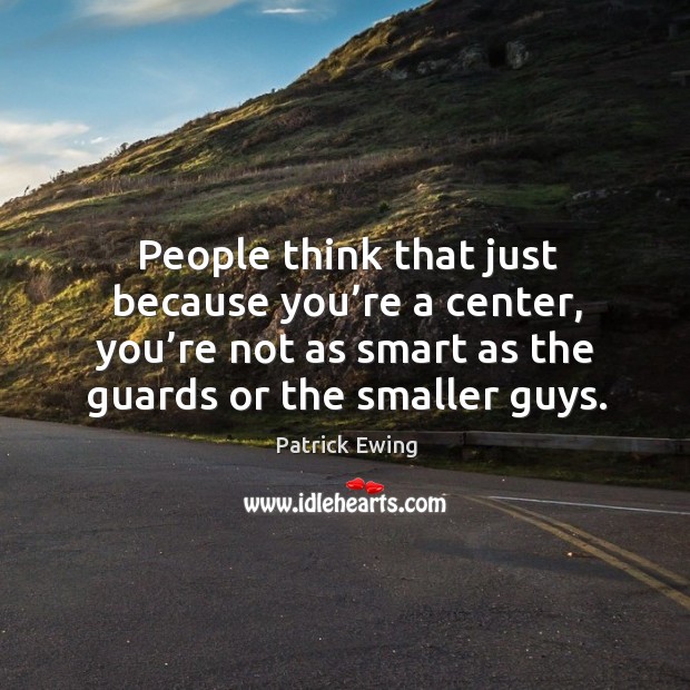 People think that just because you’re a center, you’re not as smart as the guards or the smaller guys. Patrick Ewing Picture Quote