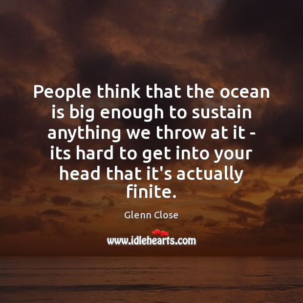 People think that the ocean is big enough to sustain anything we Image