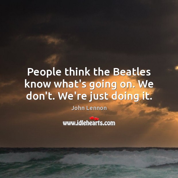 People think the Beatles know what’s going on. We don’t. We’re just doing it. John Lennon Picture Quote