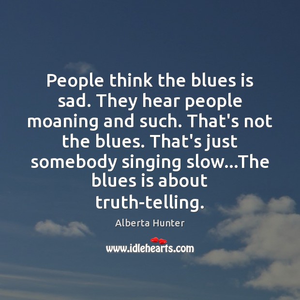 People think the blues is sad. They hear people moaning and such. Alberta Hunter Picture Quote