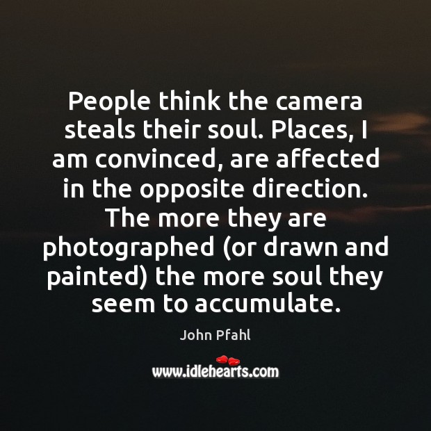 People think the camera steals their soul. Places, I am convinced, are John Pfahl Picture Quote