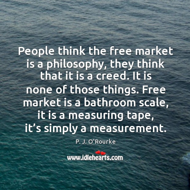 People think the free market is a philosophy, they think that it is a creed. P. J. O’Rourke Picture Quote