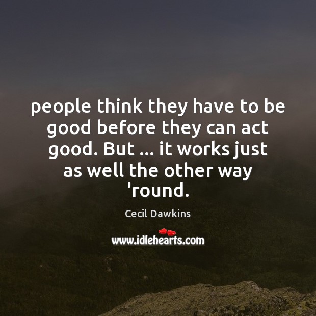 People think they have to be good before they can act good. Cecil Dawkins Picture Quote